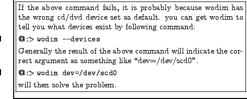 \fbox{\parbox[c]{.8\textwidth}{If the above command fails, it is probably becaus...
...ttt{wodim dev=/dev/scd0}}
\smallskip
\par
will then solve the problem.
\par
}}